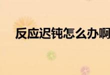 反應(yīng)遲鈍怎么辦?。ǚ磻?yīng)遲鈍怎么回事)