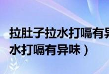 拉肚子拉水打嗝有異味應(yīng)該吃什么（拉肚子拉水打嗝有異味）