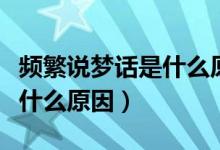 頻繁說夢話是什么原因?qū)е碌模l繁說夢話是什么原因）