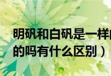 明礬和白礬是一樣的嗎?（白礬和明礬是一樣的嗎有什么區(qū)別）