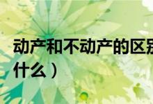 動(dòng)產(chǎn)和不動(dòng)產(chǎn)的區(qū)別（動(dòng)產(chǎn)和不動(dòng)產(chǎn)的區(qū)別是什么）