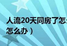 人流20天同房了怎么辦?（人流后20天同房了怎么辦）