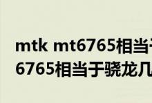 mtk mt6765相當于高通驍龍多少（mtk mt6765相當于驍龍幾）