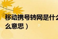 移動攜號轉網是什么意思（移動攜號轉網是什么意思）