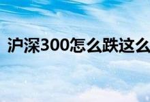 滬深300怎么跌這么多（滬深300怎么開(kāi)戶）
