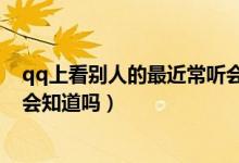 qq上看別人的最近常聽會被發(fā)現(xiàn)嗎（qq上看最近常聽對方會知道嗎）