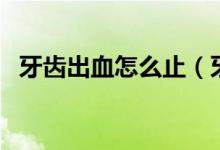 牙齒出血怎么止（牙齒出血怎么止血最快）