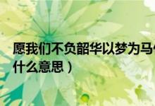 愿我們不負(fù)韶華以夢(mèng)為馬什么意思（愿你以夢(mèng)為馬不負(fù)韶華什么意思）