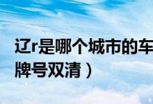 遼r是哪個城市的車牌號（遼r是哪個城市的車牌號雙清）
