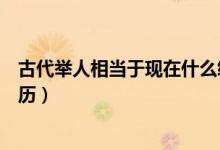 古代舉人相當于現(xiàn)在什么級別（古代舉人相當于現(xiàn)在什么學歷）