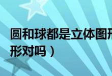 圓和球都是立體圖形對(duì)嗎（圓和球都是立體圖形對(duì)嗎）