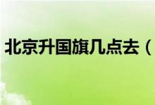 北京升國旗幾點去（北京升國旗幾點去排隊）