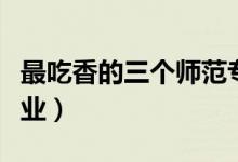 最吃香的三個師范專業(yè)（哪些師范類專業(yè)好就業(yè)）