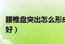 腰椎盤突出怎么形成的（腰椎盤突出怎么治療好）