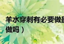 羊水穿刺有必要做最好的嗎（羊水穿刺有必要做嗎）