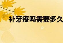 補(bǔ)牙疼嗎需要多久（補(bǔ)牙疼嗎需要多久）