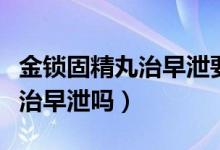 金鎖固精丸治早泄要吃多長時(shí)間（金鎖固精丸治早泄嗎）