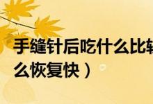 手縫針后吃什么比較容易愈合（手縫針后吃什么恢復(fù)快）