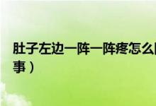 肚子左邊一陣一陣疼怎么回事（肚子左邊一陣一陣疼怎么回事）