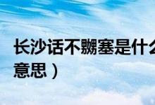 長(zhǎng)沙話不嬲塞是什么意思（湖南話不嬲塞什么意思）
