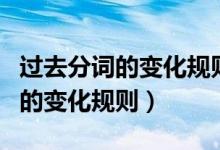 過(guò)去分詞的變化規(guī)則和過(guò)去式大全（過(guò)去分詞的變化規(guī)則）