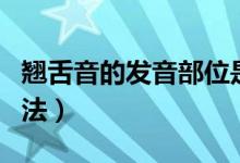 翹舌音的發(fā)音部位是（翹舌音的發(fā)音部位和方法）