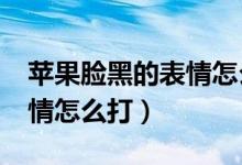 蘋(píng)果臉黑的表情怎么弄（iphone的小黑臉表情怎么打）