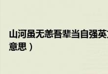 山河雖無(wú)恙吾輩當(dāng)自強(qiáng)英文翻譯（山河雖無(wú)恙吾輩當(dāng)自強(qiáng)的意思）