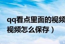 qq看點里面的視頻怎么來的（qq看點里面的視頻怎么保存）