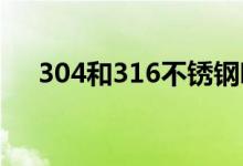 304和316不銹鋼哪個好（有什么區(qū)別）
