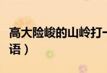 高大險(xiǎn)峻的山嶺打一成語(yǔ)（山嶺成語(yǔ)瘋狂猜成語(yǔ)）