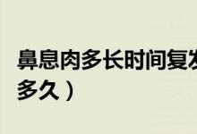 鼻息肉多長時(shí)間復(fù)發(fā)（鼻息肉復(fù)發(fā)時(shí)間最短是多久）