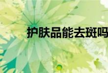 護膚品能去斑嗎（護膚品能托運嗎）