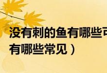 沒有刺的魚有哪些可以吃的圖片（沒有刺的魚有哪些常見）