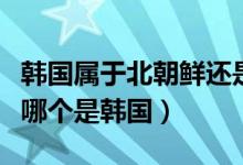 韓國(guó)屬于北朝鮮還是南朝鮮（南朝鮮和北朝鮮哪個(gè)是韓國(guó)）