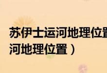 蘇伊士運(yùn)河地理位置是怎么知道的（蘇伊士運(yùn)河地理位置）