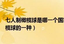 七人制橄欖球是哪一個國家的一種（七人制橄欖球是哪國橄欖球的一種）