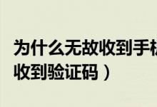 為什么無故收到手機銀行驗證碼（為什么無故收到驗證碼）