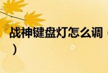 戰(zhàn)神鍵盤(pán)燈怎么調(diào)（戰(zhàn)神鍵盤(pán)燈怎么調(diào)七彩燈）
