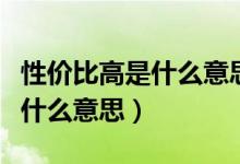性價比高是什么意思是價格高嗎（性價比高是什么意思）