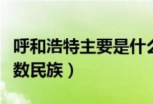 呼和浩特主要是什么民族（呼和浩特市哪個少數(shù)民族）