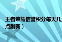 王者榮耀信譽(yù)積分每天幾點(diǎn)更新（王者榮耀信譽(yù)積分每天幾點(diǎn)刷新）