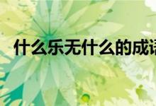 什么樂無什么的成語（什么樂無什么成語）