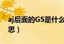 aj后面的GS是什么意思（aj后面有g(shù)s是啥意思）