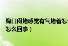 胸口悶堵感覺有氣堵著怎么回事(感覺胸口有氣堵著胸悶是怎么回事)