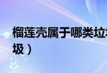 榴蓮殼屬于哪類(lèi)垃圾?（榴蓮殼屬于哪一類(lèi)垃圾）