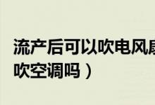 流產(chǎn)后可以吹電風(fēng)扇或者空調(diào)嗎（流產(chǎn)后可以吹空調(diào)嗎）