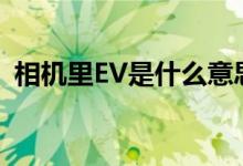 相機(jī)里EV是什么意思(ev相機(jī)中什么意思)