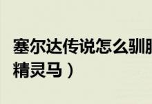 塞爾達(dá)傳說(shuō)怎么馴服羊(塞爾達(dá)傳說(shuō)怎么馴服精靈馬)