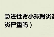急進(jìn)性腎小球腎炎英文縮寫（急進(jìn)性腎小球腎炎嚴(yán)重嗎）